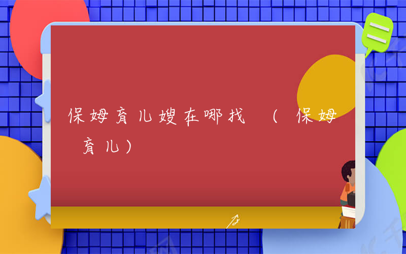 保姆育儿嫂在哪找 (保姆 育儿)